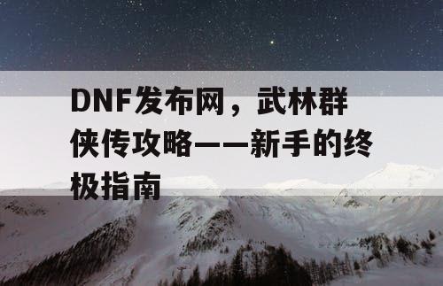 DNF发布网，武林群侠传攻略——新手的终极指南