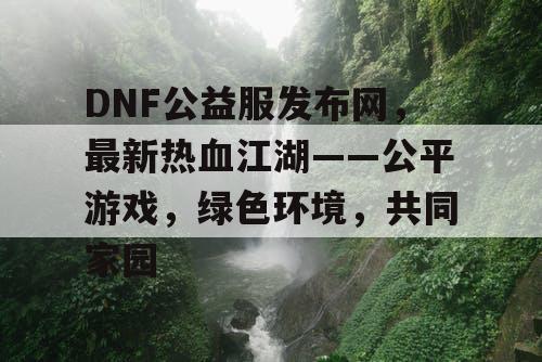 DNF公益服发布网，最新热血江湖——公平游戏，绿色环境，共同家园