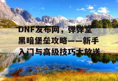 DNF发布网，弹弹堂黑暗堡垒攻略——新手入门与高级技巧大放送